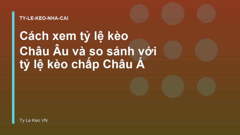 Cách xem tỷ lệ kèo Châu Âu và so sánh với tỷ lệ kèo chấp Châu Á