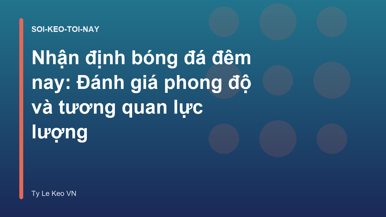 Nhận định bóng đá đêm nay: Đánh giá phong độ và tương quan lực lượng