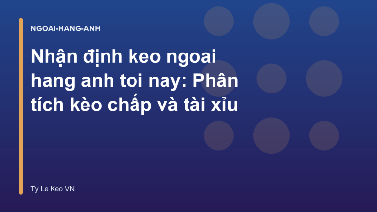 Nhận định keo ngoai hang anh toi nay: Phân tích kèo chấp và tài xỉu