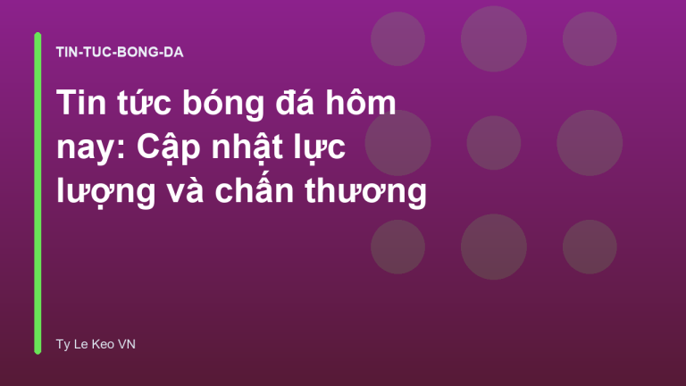Tin tức bóng đá hôm nay: Cập nhật lực lượng và chấn thương